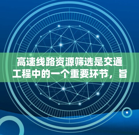 高速线路资源筛选是交通工程中的一个重要环节，旨在从众多高速线路中选择最优的线路，以满足特定的交通需求。以下是筛选方法的详细分析和总结