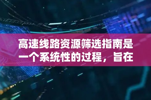 高速线路资源筛选指南是一个系统性的过程,旨在帮助开发者或决策者评估和选择适合特定需求的高速线路。以下是该指南的详细分步说明 高速线路资源筛选指南是一个系统性的过程,旨在帮助开发者或决策者评估和选择适合特定需求的高速线路。以下是该指南的详细分步说明