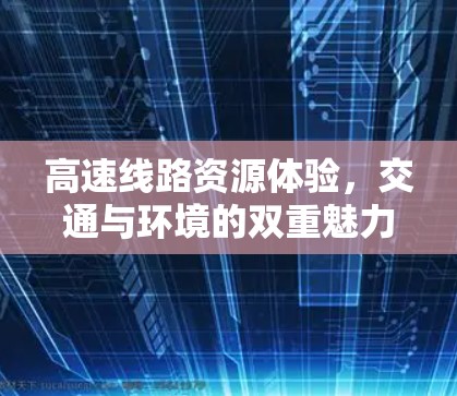 高速线路资源体验,交通与环境的双重魅力 高速线路资源体验,交通与环境的双重魅力
