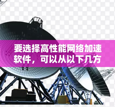 要选择高性能网络加速软件，可以从以下几方面进行思考和选择