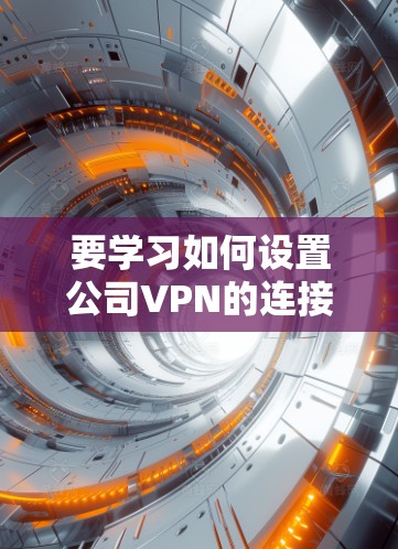要学习如何设置公司VPN的连接和远程访问操作,可以按照以下步骤进行 要学习如何设置公司VPN的连接和远程访问操作,可以按照以下步骤进行