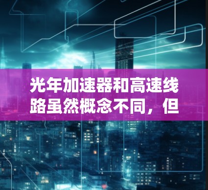 光年加速器和高速线路虽然概念不同，但两者在技术上有一定的联系，尤其是在高速运行的系统中，加速器可以用来提升速度，从而优化整体性能。以下是对两者关系的详细总结