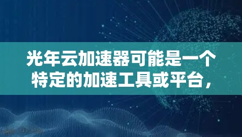 光年云加速器可能是一个特定的加速工具或平台,具体功能取决于其定义。以下是一些可能与光年云加速器相关的解释和建议 光年云加速器可能是一个特定的加速工具或平台,具体功能取决于其定义。以下是一些可能与光年云加速器相关的解释和建议