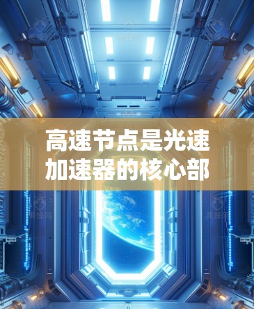 高速节点是光速加速器的核心部分,其工作原理基于光的特性,通过高速运动和能量的高效转化,将光的能量放大。以下是关于高速节点的详细解释 高速节点是光速加速器的核心部分,其工作原理基于光的特性,通过高速运动和能量的高效转化,将光的能量放大。以下是关于高速节点的详细解释