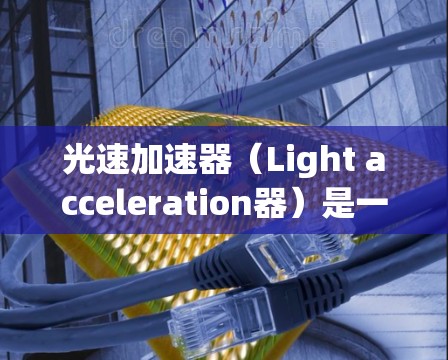 光速加速器（Light acceleration器）是一种利用光的高速运动来加速物体的技术，其在海外的推广和应用涵盖了多个领域，包括学术、工业和军事领域。以下是对光速加速器海外线路的详细分析