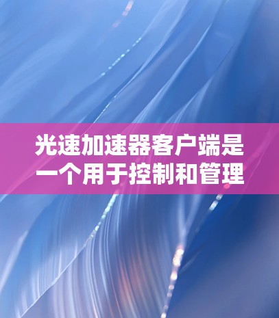 光速加速器客户端是一个用于控制和管理光速加速实验设备的软件应用程序。以下是其主要功能和特点 光速加速器客户端是一个用于控制和管理光速加速实验设备的软件应用程序。以下是其主要功能和特点