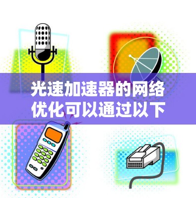 光速加速器的网络优化可以通过以下步骤来实现，涵盖路径优化、网络结构优化、可靠性优化以及动态调整等环节。以下是一个综合的优化方案