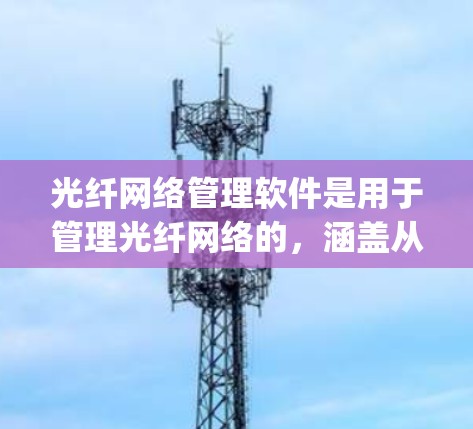 光纤网络管理软件是用于管理光纤网络的，涵盖从物理层到 finally层的功能。以下是对光纤网络管理软件的详细总结