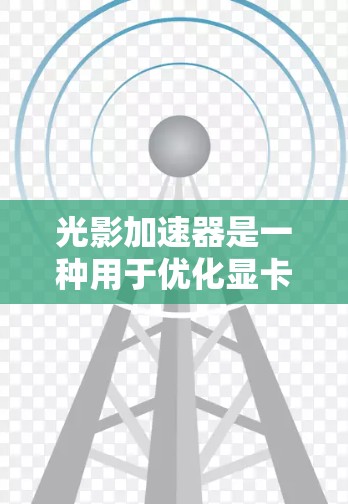 光影加速器是一种用于优化显卡渲染性能的软件工具。它通过多种方法减少显卡的显存使用量，从而提升显卡的运行效率，同时可能还会帮助用户恢复分辨率丢失的图像或图形。以下是几种常见的光影加速器及其用途