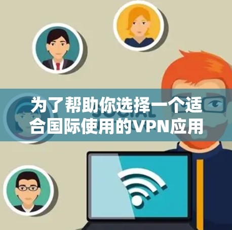 为了帮助你选择一个适合国际使用的VPN应用,以下是一些详细的步骤和推荐 为了帮助你选择一个适合国际使用的VPN应用,以下是一些详细的步骤和推荐