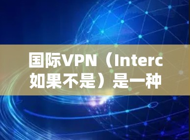 国际VPN（Interc如果不是）是一种用于远程视频会议、文件传输、加密通信等的网络服务。它允许用户在国际或非国际的网络中进行视频通话、文件下载、在线游戏等。以下是一些国际VPN的推荐平台