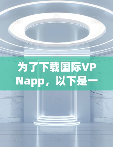 为了下载国际VPNapp,以下是一些步骤性的建议 为了下载国际VPNapp,以下是一些步骤性的建议