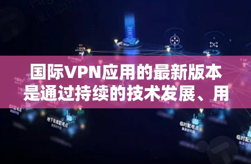 国际VPN应用的最新版本是通过持续的技术发展、用户反馈和安全措施优化而形成的。以下是对最新版本的详细分析 国际VPN应用的最新版本是通过持续的技术发展、用户反馈和安全措施优化而形成的。以下是对最新版本的详细分析