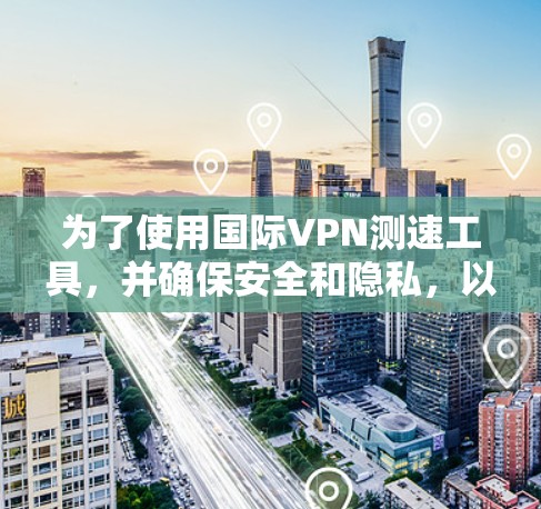 为了使用国际VPN测速工具,并确保安全和隐私,以下是一个清晰的步骤指南 为了使用国际VPN测速工具,并确保安全和隐私,以下是一个清晰的步骤指南