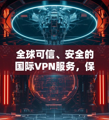 全球可信、安全的国际VPN服务,保障您的网络安全 全球可信、安全的国际VPN服务,保障您的网络安全