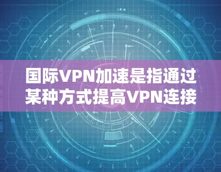 国际VPN加速是指通过某种方式提高VPN连接速度的技术或方法。以下是关于国际VPN加速的一些关键点和建议 国际VPN加速是指通过某种方式提高VPN连接速度的技术或方法。以下是关于国际VPN加速的一些关键点和建议