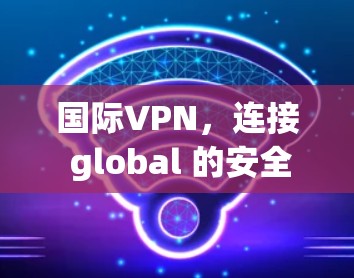 国际VPN,连接 global 的安全桥梁 国际VPN,连接 global 的安全桥梁