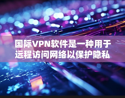 国际VPN软件是一种用于远程访问网络以保护隐私的工具，广泛应用于全球。以下是几种主要的国际VPN软件类型及其特点