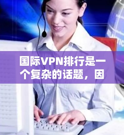 国际VPN排行是一个复杂的话题，因为VPN服务的排名通常会受到多个因素影响，包括服务提供商、技术实力、用户体验、价格、教程资源、覆盖范围等。以下是一些国际VPN服务的常见排名和特点，供参考