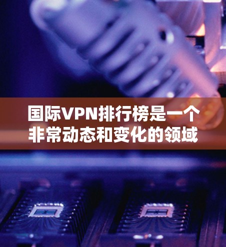 国际VPN排行榜是一个非常动态和变化的领域，因为VPN行业在不断发展和扩展中，评分标准和评价体系也在不断优化。以下是一些常见的国际VPN排行榜，这些排行榜通常根据不同的标准进行评分和排序