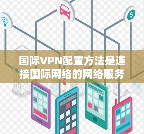 国际VPN配置方法是连接国际网络的网络服务，旨在保护个人或组织的敏感数据。以下是系统学习国际VPN配置的步骤