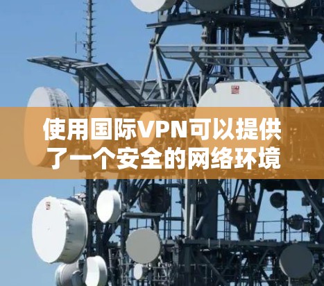 使用国际VPN可以提供了一个安全的网络环境,但使用过程中需要特别注意安全和隐私问题。以下是一些关于国际VPN使用的基本教程和注意事项 使用国际VPN可以提供了一个安全的网络环境,但使用过程中需要特别注意安全和隐私问题。以下是一些关于国际VPN使用的基本教程和注意事项