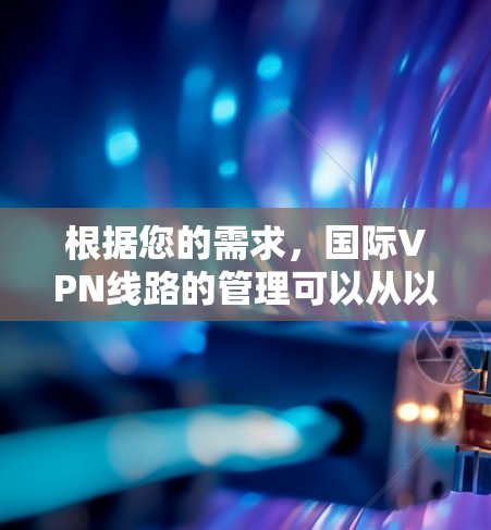 根据您的需求,国际VPN线路的管理可以从以下几个方面进行 根据您的需求,国际VPN线路的管理可以从以下几个方面进行