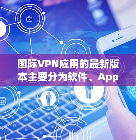国际VPN应用的最新版本主要分为软件、App、网页版应用（包括移动应用）和在线VPN网站等几个类别。以下是对这些类别的详细介绍