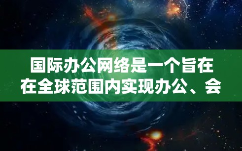 国际办公网络是一个旨在在全球范围内实现办公、会议、通讯和协作的网络系统。它与地区的语言、文化和法律环境相关,因此需要满足国际化的需求。以下是一些可能的国际办公网络类型 国际办公网络是一个旨在在全球范围内实现办公、会议、通讯和协作的网络系统。它与地区的语言、文化和法律环境相关,因此需要满足国际化的需求。以下是一些可能的国际办公网络类型