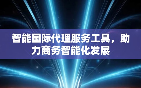 智能国际代理服务工具,助力商务智能化发展 智能国际代理服务工具,助力商务智能化发展