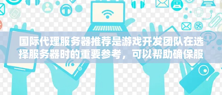 国际代理服务器推荐是游戏开发团队在选择服务器时的重要参考，可以帮助确保服务器的稳定性和性能，同时满足玩家的需求。以下是一些常见的国际代理服务器推荐，适合不同类型的玩家
