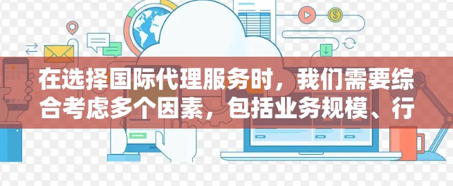 在选择国际代理服务时，我们需要综合考虑多个因素，包括业务规模、行业、市场定位、所需的专业团队、费用结构、以及平台的评价和体验。以下是一个结构化的推荐框架，帮助您全面评估和选择合适的国际代理服务