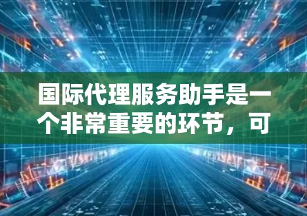 国际代理服务助手是一个非常重要的环节,可以帮助中国企业将产品或服务推广至国际市场。以下是关于国际代理服务助手的详细总结 国际代理服务助手是一个非常重要的环节,可以帮助中国企业将产品或服务推广至国际市场。以下是关于国际代理服务助手的详细总结