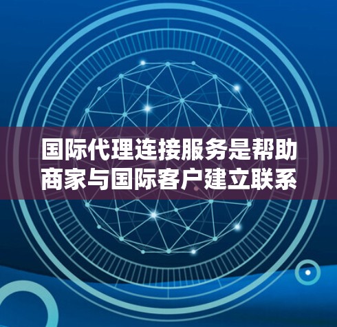 国际代理连接服务是帮助商家与国际客户建立联系的系统,通过API实现统一订单管理,适用于跨国市场。以下是详细的总结 国际代理连接服务是帮助商家与国际客户建立联系的系统,通过API实现统一订单管理,适用于跨国市场。以下是详细的总结
