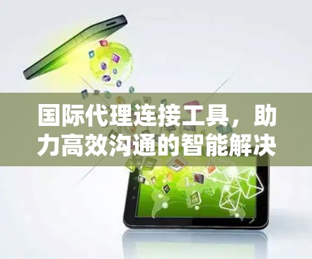国际代理连接工具,助力高效沟通的智能解决方案 国际代理连接工具,助力高效沟通的智能解决方案