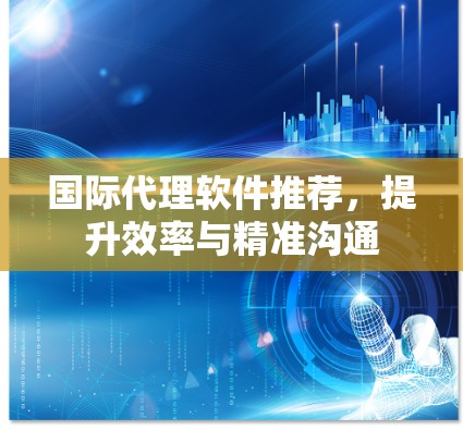 国际代理软件推荐，提升效率与精准沟通