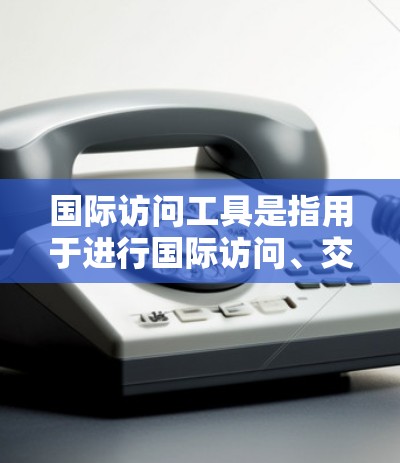 国际访问工具是指用于进行国际访问、交流、合作的软件、平台或方法。以下是一些常用的国际访问工具及其用途 国际访问工具是指用于进行国际访问、交流、合作的软件、平台或方法。以下是一些常用的国际访问工具及其用途