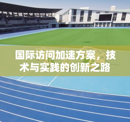 国际访问加速方案,技术与实践的创新之路 国际访问加速方案,技术与实践的创新之路