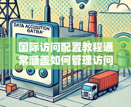 国际访问配置教程通常涵盖如何管理访问控制和权限分配，以确保不同国家和地区的访问者能够正常访问所需资源。以下是一些常见的教程内容