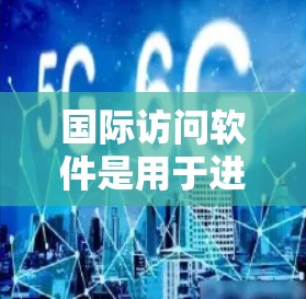 国际访问软件是用于进行国际交流和访问的工具,具体取决于你的需求和场合。以下是一些常见的国际访问软件和工具 国际访问软件是用于进行国际交流和访问的工具,具体取决于你的需求和场合。以下是一些常见的国际访问软件和工具