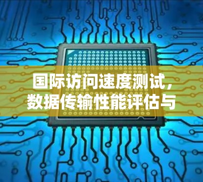 国际访问速度测试,数据传输性能评估与优化方法研究 国际访问速度测试,数据传输性能评估与优化方法研究