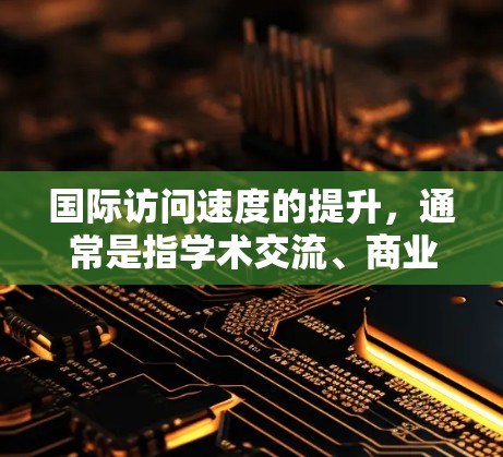 国际访问速度的提升，通常是指学术交流、商业合作或文化交流方面的时间和效率有所增加。以下是一些可能的原因和方法，帮助你理解如何支持或提升国际访问速度