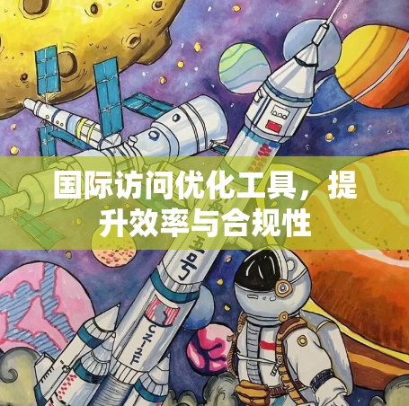 国际访问优化工具,提升效率与合规性 国际访问优化工具,提升效率与合规性