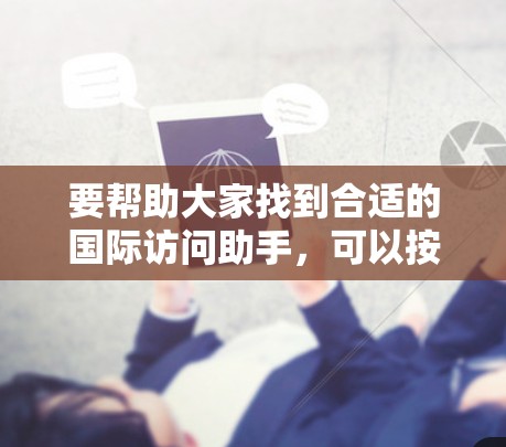 要帮助大家找到合适的国际访问助手,可以按照以下步骤进行 要帮助大家找到合适的国际访问助手,可以按照以下步骤进行