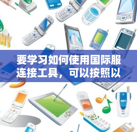 要学习如何使用国际服连接工具,可以按照以下步骤进行 要学习如何使用国际服连接工具,可以按照以下步骤进行
