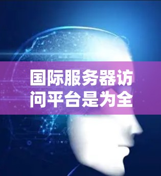 国际服务器访问平台是为全球用户提供访问国际服务器的解决方案，帮助企业在不同国家和地区的业务需要访问服务器。以下是关于这些平台的详细分析