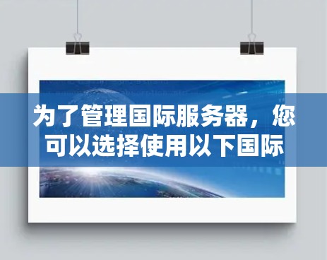 为了管理国际服务器,您可以选择使用以下国际服务器管理平台,每种平台都有其独特的优势和适用场景 为了管理国际服务器,您可以选择使用以下国际服务器管理平台,每种平台都有其独特的优势和适用场景