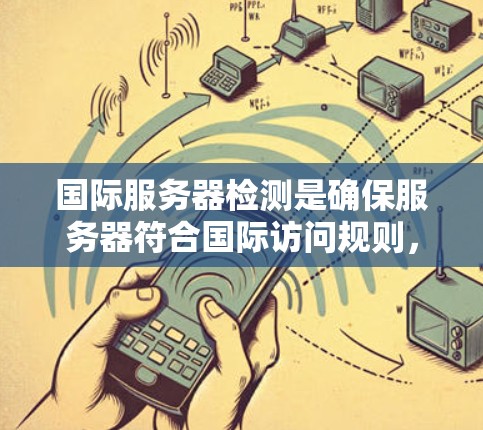 国际服务器检测是确保服务器符合国际访问规则，避免被本地区的用户访问。以下是详细的步骤和信息