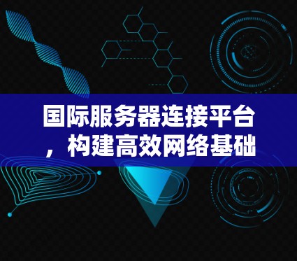 国际服务器连接平台，构建高效网络基础设施