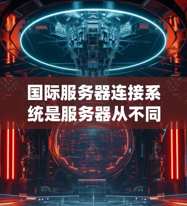 国际服务器连接系统是服务器从不同国家或地区的网络中连接到同一个服务器服务器的技术体系,主要涉及以下几个方面 国际服务器连接系统是服务器从不同国家或地区的网络中连接到同一个服务器服务器的技术体系,主要涉及以下几个方面